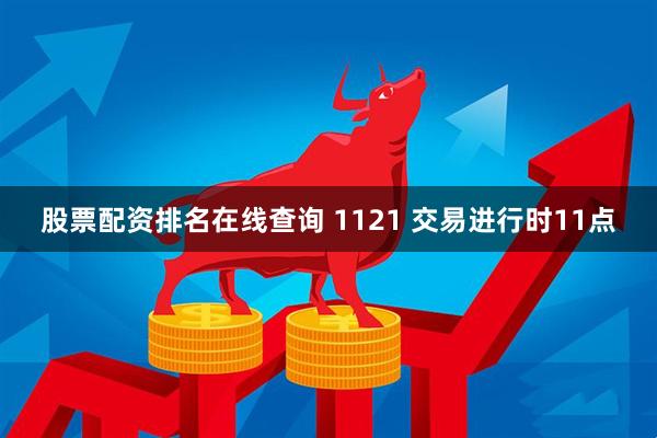 股票配资排名在线查询 1121 交易进行时11点