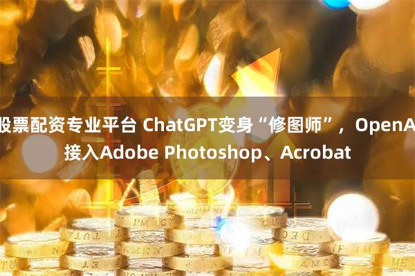 股票配资专业平台 ChatGPT变身“修图师”，OpenAI接入Adobe Photoshop、Acrobat