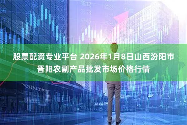 股票配资专业平台 2026年1月8日山西汾阳市晋阳农副产品批发市场价格行情