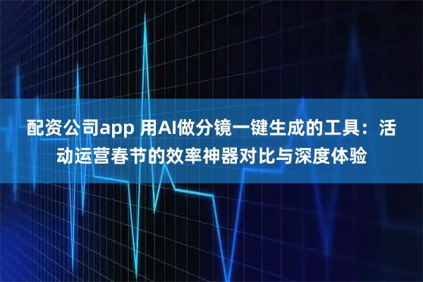 配资公司app 用AI做分镜一键生成的工具：活动运营春节的效率神器对比与深度体验