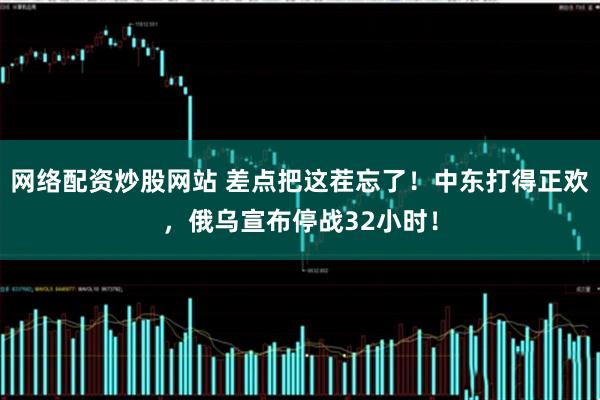 网络配资炒股网站 差点把这茬忘了!中东打得正欢,俄乌宣布停战32小时!