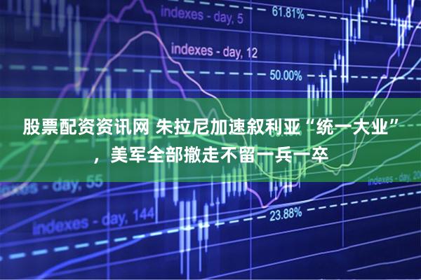 股票配资资讯网 朱拉尼加速叙利亚“统一大业”，美军全部撤走不留一兵一卒