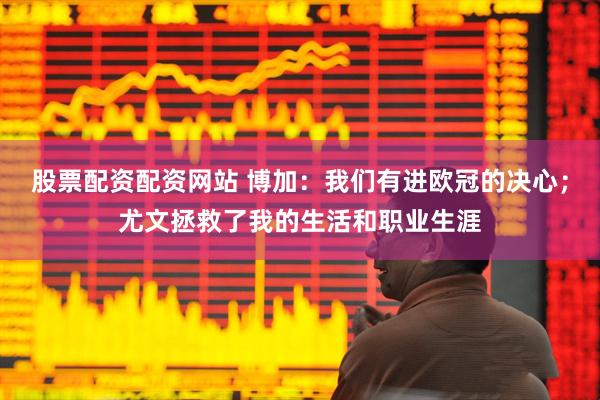 股票配资配资网站 博加：我们有进欧冠的决心；尤文拯救了我的生活和职业生涯