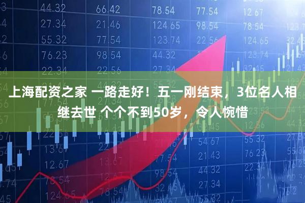 上海配资之家 一路走好！五一刚结束，3位名人相继去世 个个不到50岁，令人惋惜