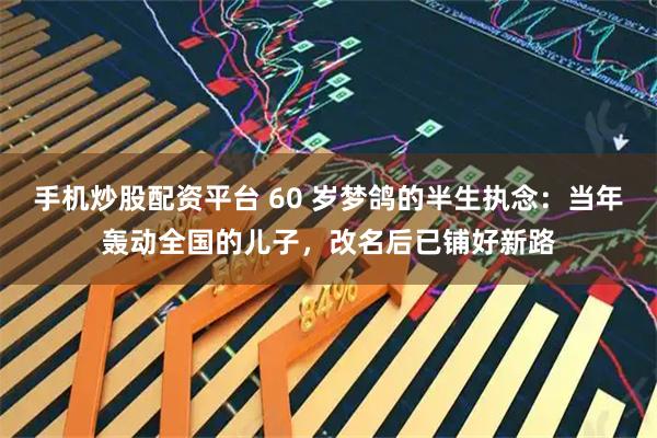 手机炒股配资平台 60 岁梦鸽的半生执念：当年轰动全国的儿子，改名后已铺好新路