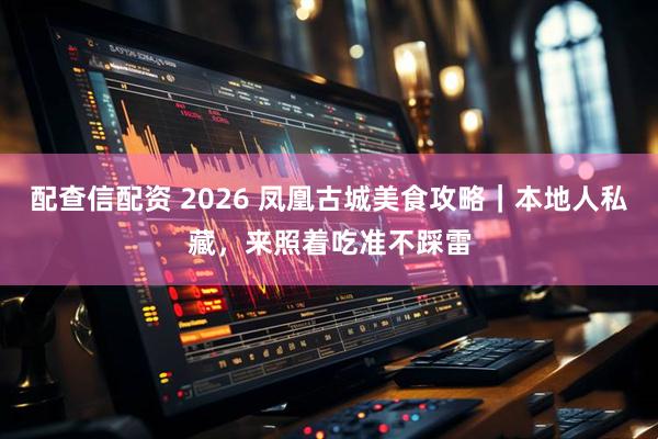 配查信配资 2026 凤凰古城美食攻略｜本地人私藏，来照着吃准不踩雷