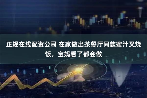 正规在线配资公司 在家做出茶餐厅同款蜜汁叉烧饭，宝妈看了都会做